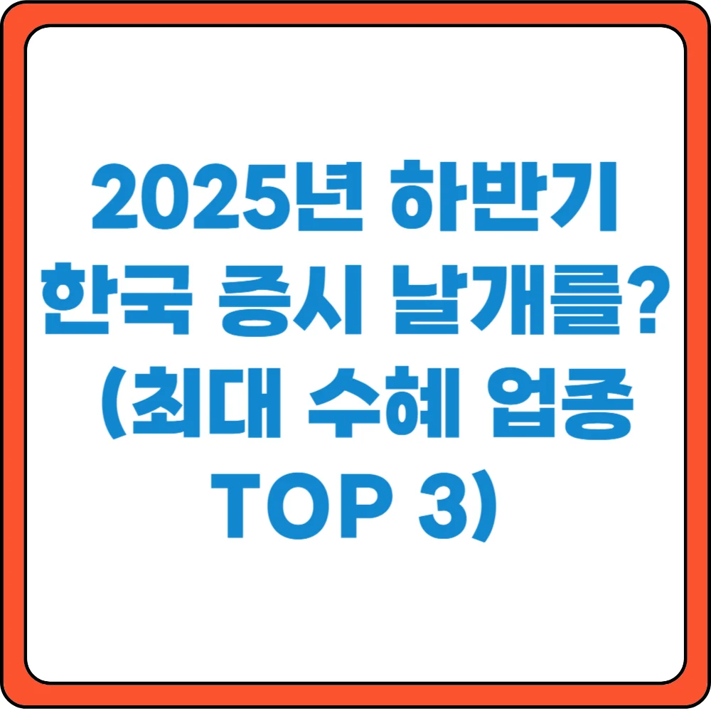 2025년 하반기 한국 증시 날개를? 최대 수혜 업종 TOP3