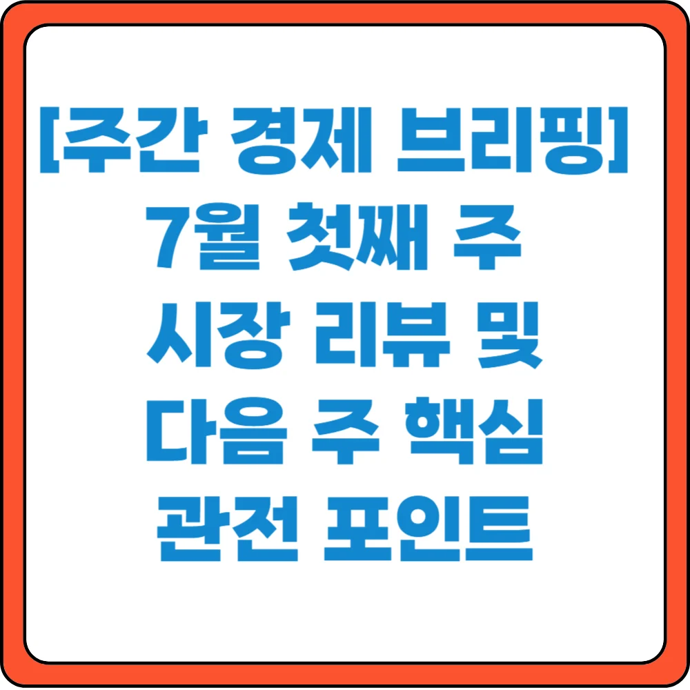주간 경제 브리핑 7월 첫째주 시장 리뷰 및 다음주 핵심 관전 포인트